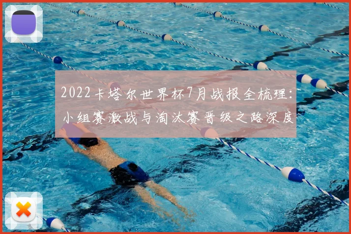 2022卡塔尔世界杯7月战报全梳理:小组赛激战与淘汰赛晋级之路深度回顾