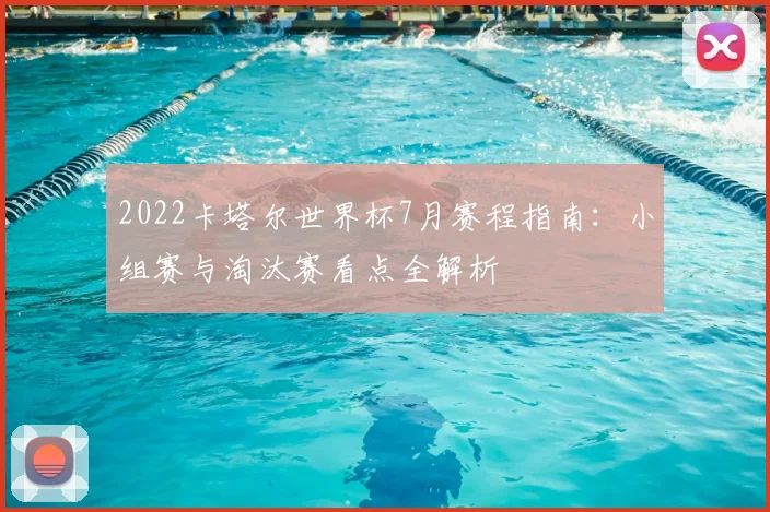 2022卡塔尔世界杯7月赛程指南:小组赛与淘汰赛看点全解析