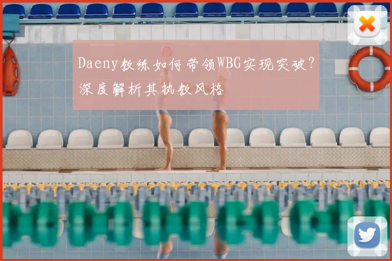Daeny教练如何带领WBG实现突破?深度解析其执教风格