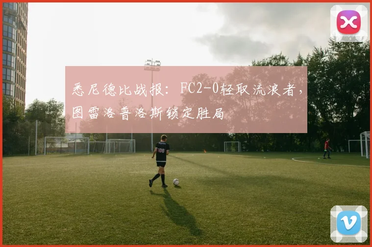 悉尼德比战报：FC2-0轻取流浪者，图雷洛普洛斯锁定胜局