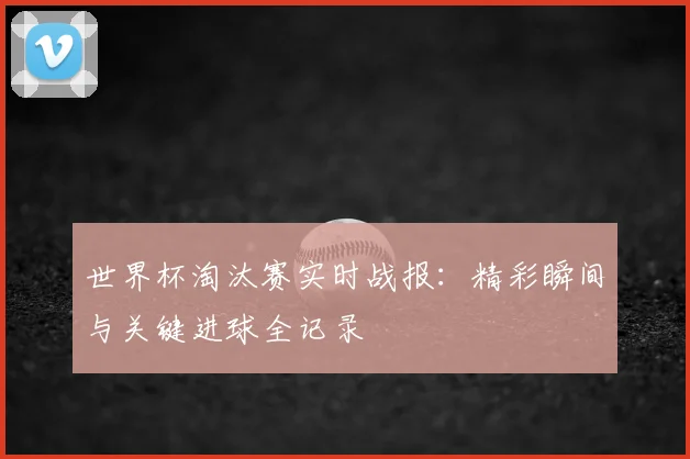 世界杯淘汰赛实时战报：精彩瞬间与关键进球全记录