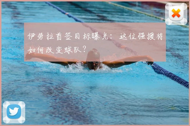 伊劳拉首签目标曝光：这位强援将如何改变球队？