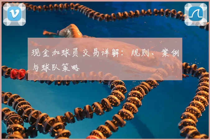 现金加球员交易详解：规则、案例与球队策略