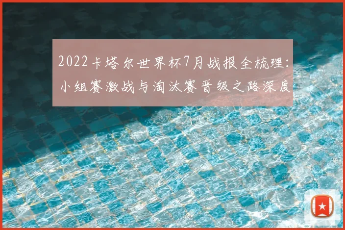 2022卡塔尔世界杯7月战报全梳理:小组赛激战与淘汰赛晋级之路深度回顾
