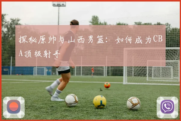 探秘原帅与山西男篮：如何成为CBA顶级射手