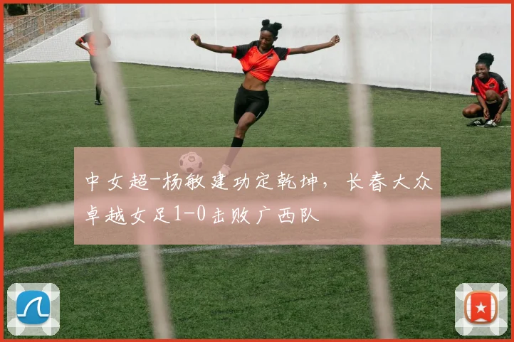 中女超-杨敏建功定乾坤，长春大众卓越女足1-0击败广西队