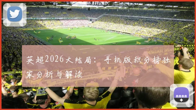 英超2026大结局：手机版积分榜独家分析与解读
