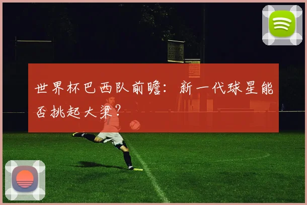 世界杯巴西队前瞻:新一代球星能否挑起大梁?