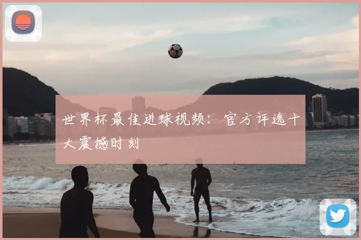 世界杯最佳进球视频:官方评选十大震撼时刻