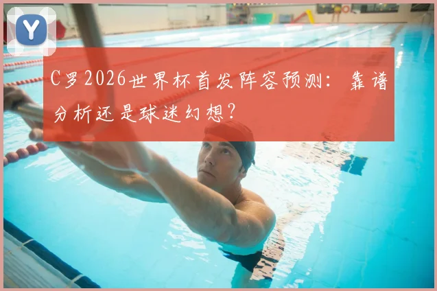 C罗2026世界杯首发阵容预测：靠谱分析还是球迷幻想？