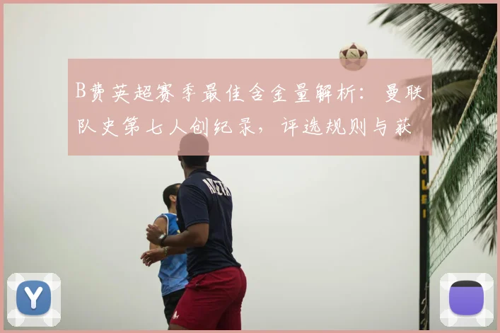 B费英超赛季最佳含金量解析：曼联队史第七人创纪录，评选规则与获奖全回顾