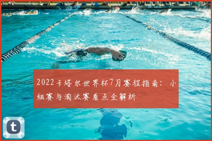 2022卡塔尔世界杯7月赛程指南:小组赛与淘汰赛看点全解析