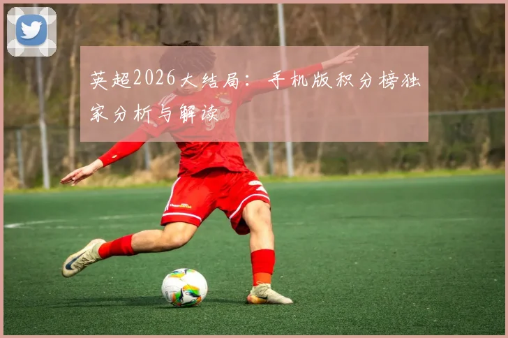 英超2026大结局：手机版积分榜独家分析与解读