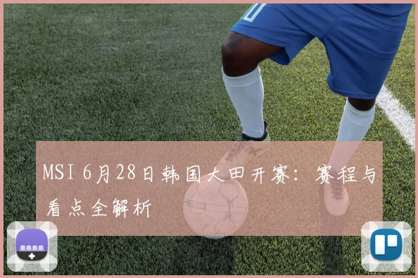 MSI 6月28日韩国大田开赛：赛程与看点全解析