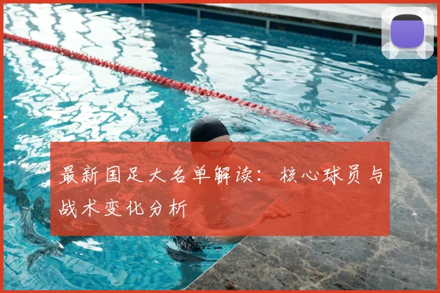 最新国足大名单解读：核心球员与战术变化分析