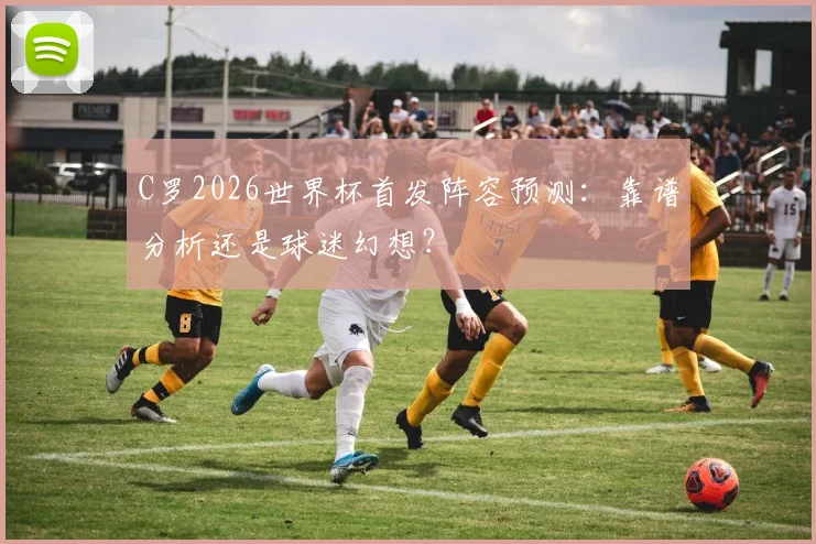 C罗2026世界杯首发阵容预测：靠谱分析还是球迷幻想？