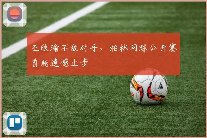 王欣瑜不敌对手,柏林网球公开赛首轮遗憾止步