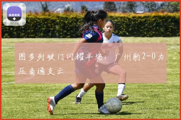 图多列破门闪耀半场,广州豹2-0力压南通支云