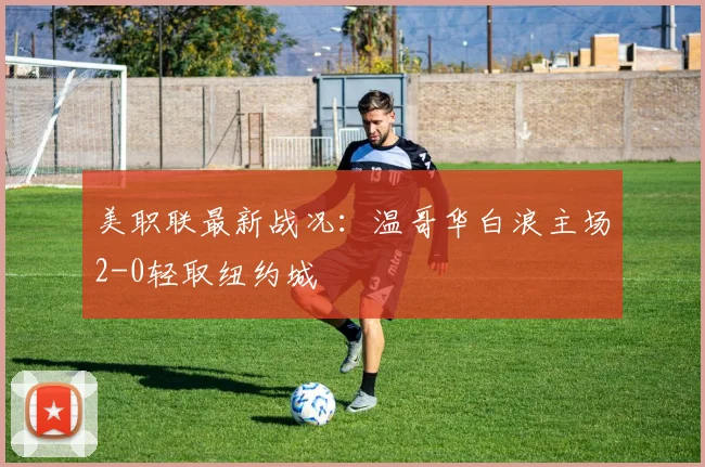 美职联最新战况：温哥华白浪主场2-0轻取纽约城