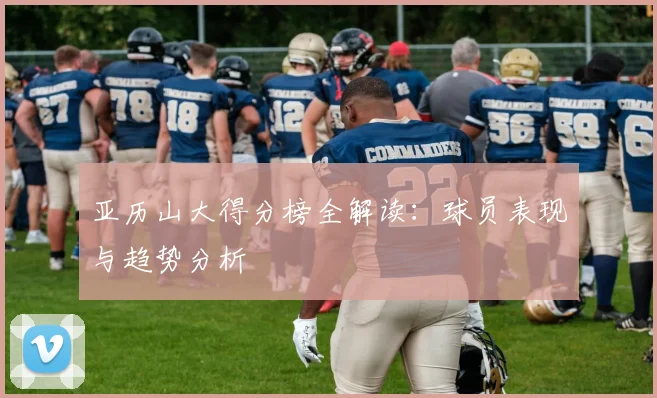 亚历山大得分榜全解读：球员表现与趋势分析