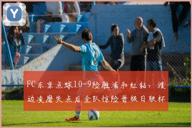 FC东京点球10-9险胜浦和红钻，渡边凌磨失点后全队惊险晋级日联杯