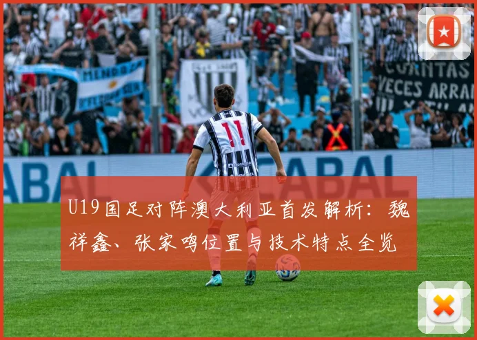 U19国足对阵澳大利亚首发解析:魏祥鑫、张家鸣位置与技术特点全览