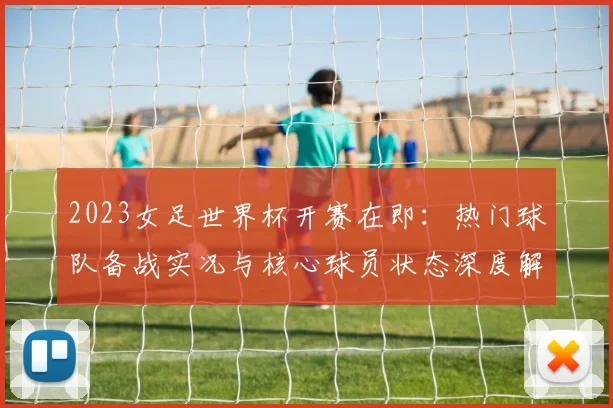 2023女足世界杯开赛在即:热门球队备战实况与核心球员状态深度解读