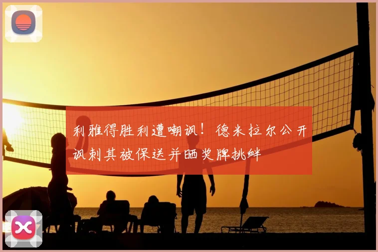 利雅得胜利遭嘲讽!德米拉尔公开讽刺其被保送并晒奖牌挑衅