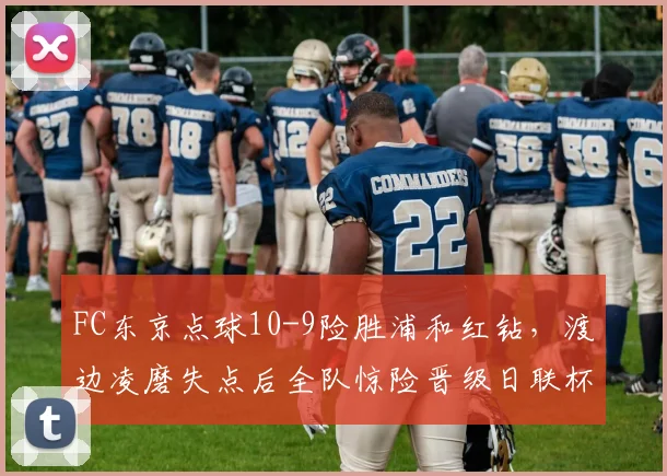 FC东京点球10-9险胜浦和红钻，渡边凌磨失点后全队惊险晋级日联杯