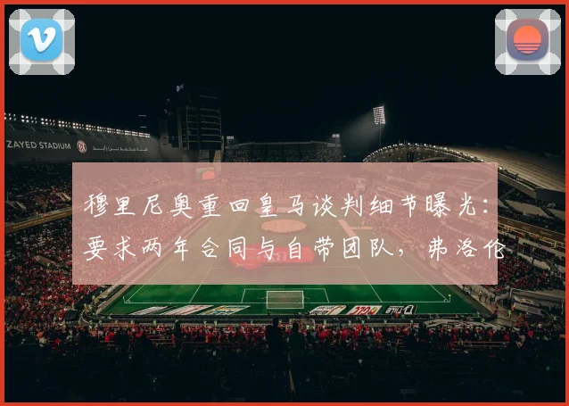 穆里尼奥重回皇马谈判细节曝光：要求两年合同与自带团队，弗洛伦蒂诺为何回复“再谈”？