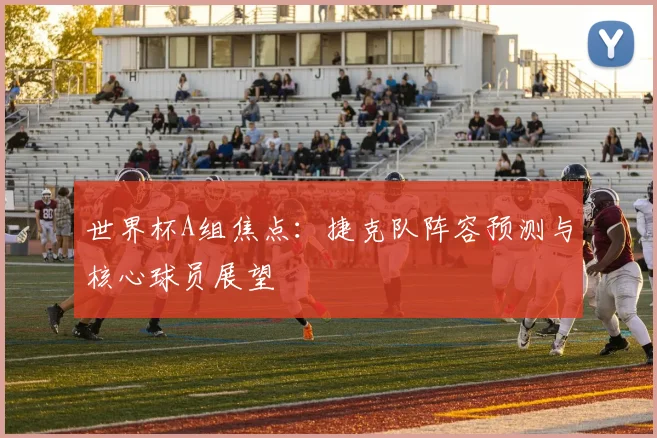 世界杯A组焦点：捷克队阵容预测与核心球员展望